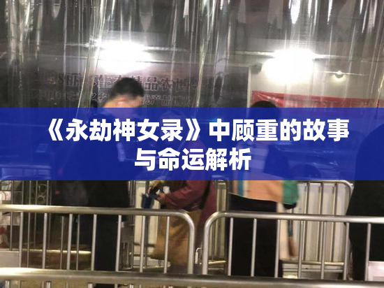 《永劫神女录》中顾重的故事与命运解析