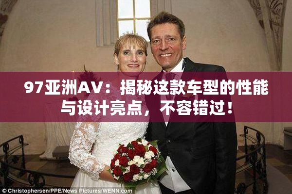 97亚洲AV：揭秘这款车型的性能与设计亮点，不容错过！