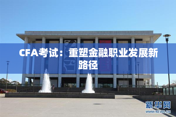 CFA考试：重塑金融职业发展新路径