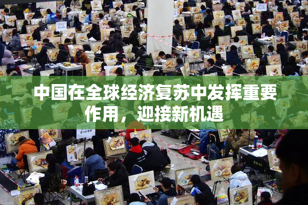 中国在全球经济复苏中发挥重要作用，迎接新机遇