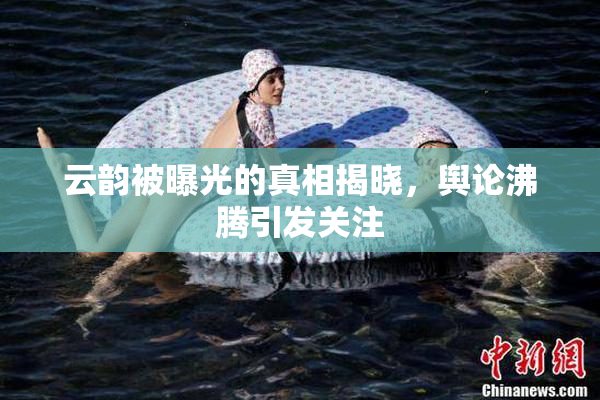 云韵被曝光的真相揭晓，舆论沸腾引发关注
