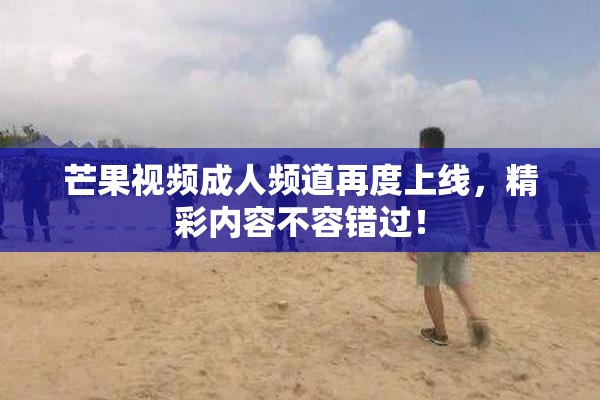 芒果视频成人频道再度上线，精彩内容不容错过！