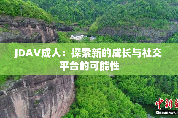 JDAV成人：探索新的成长与社交平台的可能性