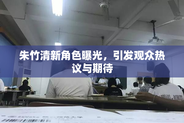 朱竹清新角色曝光，引发观众热议与期待