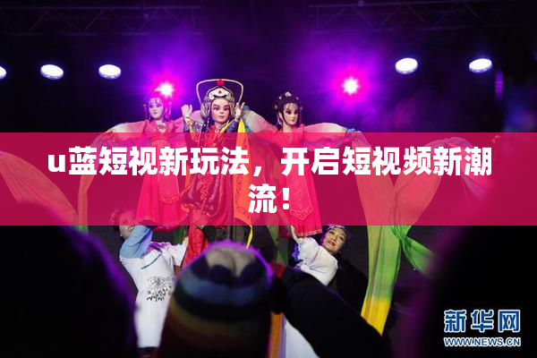 u蓝短视新玩法，开启短视频新潮流！