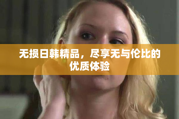 无损日韩精品，尽享无与伦比的优质体验