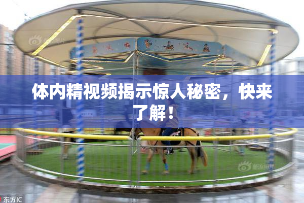 体内精视频揭示惊人秘密，快来了解！
