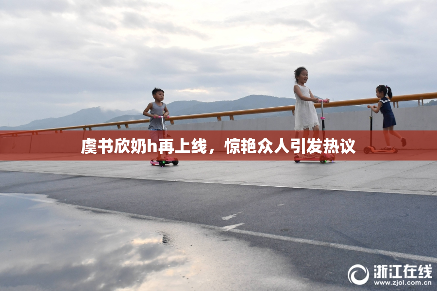 虞书欣奶h再上线，惊艳众人引发热议