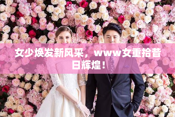 女少焕发新风采，www女重拾昔日辉煌！
