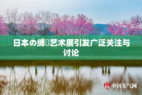 日本の缚縄艺术展引发广泛关注与讨论