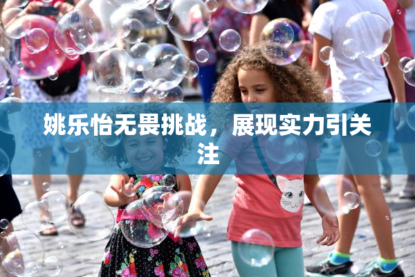 姚乐怡无畏挑战，展现实力引关注