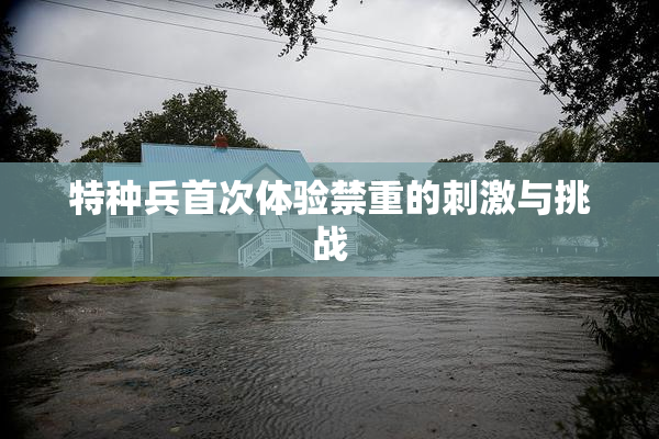 特种兵首次体验禁重的刺激与挑战