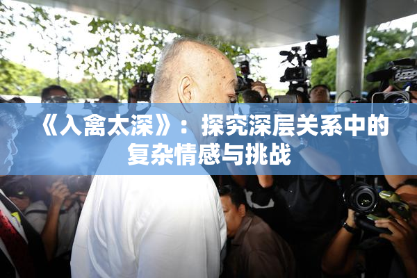 《入禽太深》：探究深层关系中的复杂情感与挑战