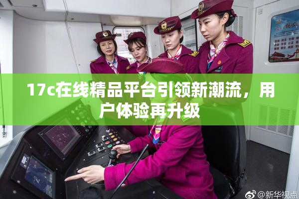 17c在线精品平台引领新潮流，用户体验再升级