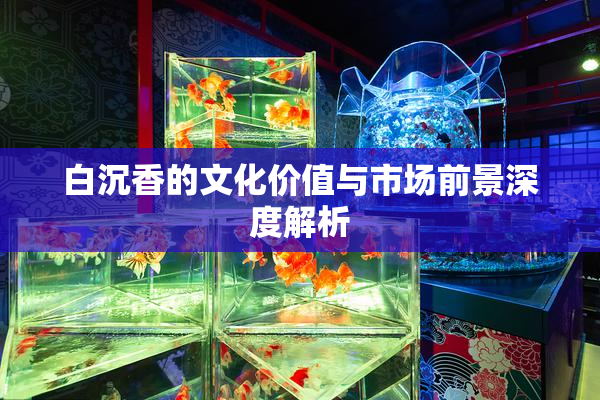 白沉香的文化价值与市场前景深度解析