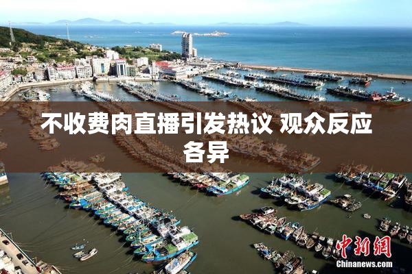 不收费肉直播引发热议 观众反应各异