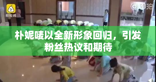 朴妮唛以全新形象回归，引发粉丝热议和期待