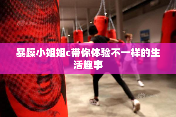 暴躁小姐姐c带你体验不一样的生活趣事