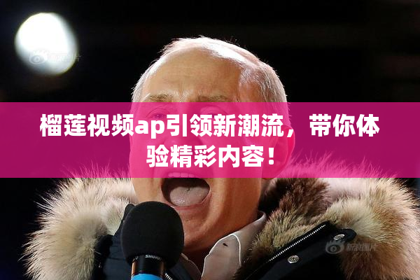 榴莲视频ap引领新潮流，带你体验精彩内容！