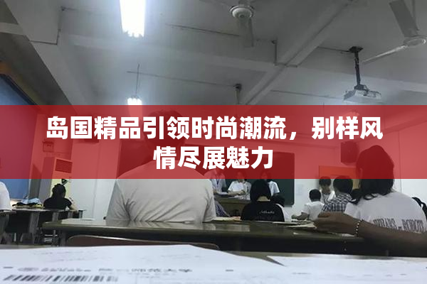 岛国精品引领时尚潮流，别样风情尽展魅力