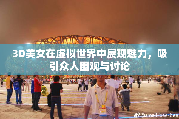 3D美女在虚拟世界中展现魅力，吸引众人围观与讨论