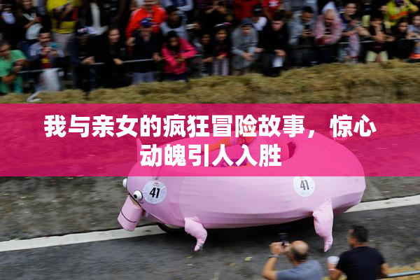 我与亲女的疯狂冒险故事，惊心动魄引人入胜