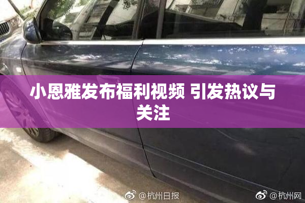 小恩雅发布福利视频 引发热议与关注
