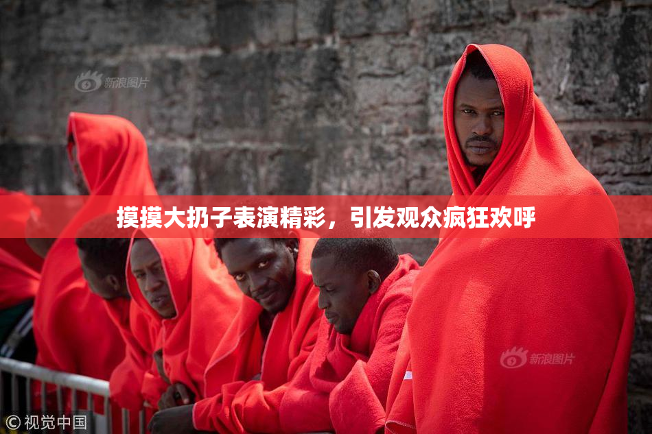 摸摸大扔子表演精彩，引发观众疯狂欢呼