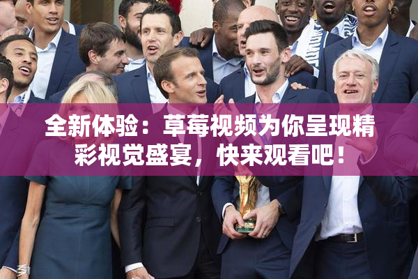 全新体验：草莓视频为你呈现精彩视觉盛宴，快来观看吧！