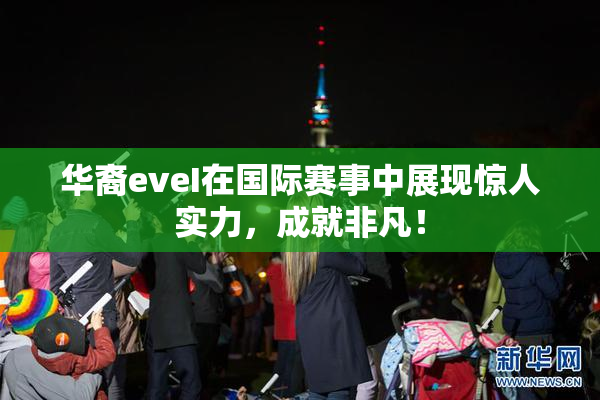 华裔eveI在国际赛事中展现惊人实力，成就非凡！
