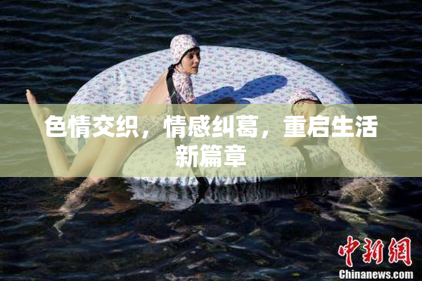 色情交织，情感纠葛，重启生活新篇章