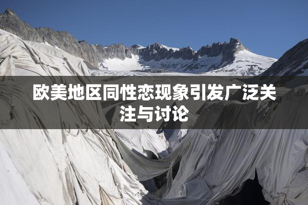 欧美地区同性恋现象引发广泛关注与讨论