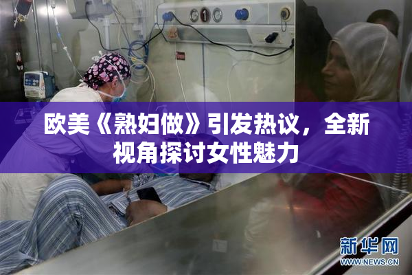 欧美《熟妇做》引发热议，全新视角探讨女性魅力
