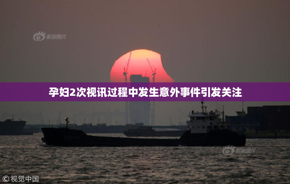 孕妇2次视讯过程中发生意外事件引发关注