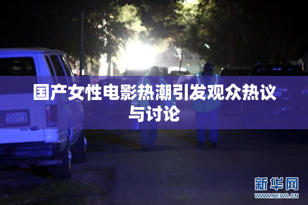 国产女性电影热潮引发观众热议与讨论