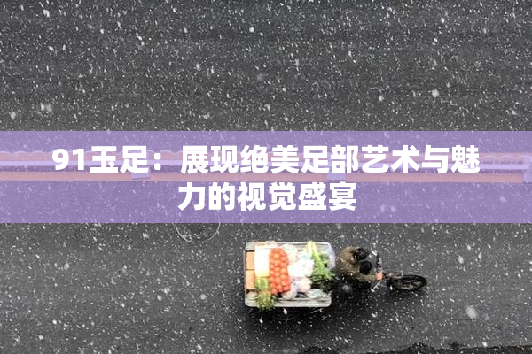 91玉足：展现绝美足部艺术与魅力的视觉盛宴