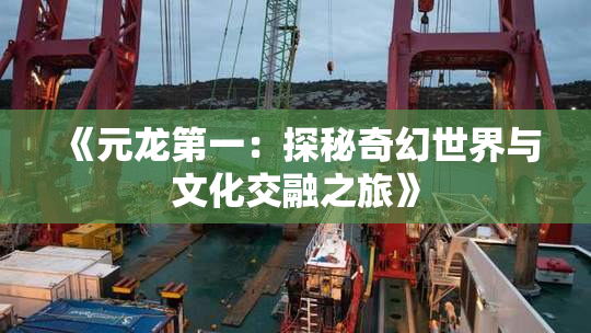 《元龙第一：探秘奇幻世界与文化交融之旅》