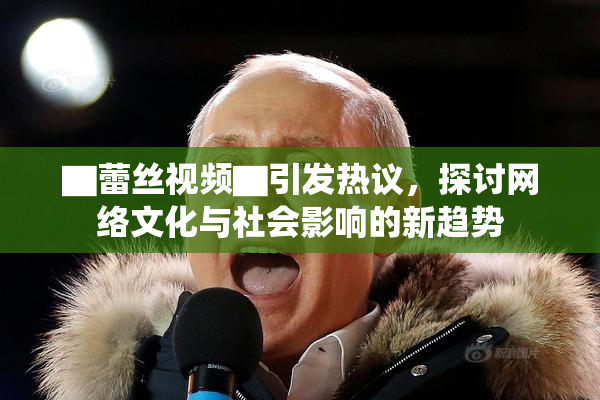 ▇蕾丝视频▇引发热议，探讨网络文化与社会影响的新趋势