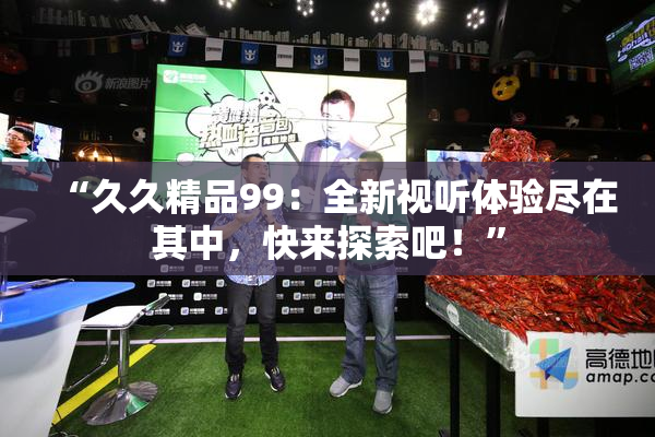 “久久精品99：全新视听体验尽在其中，快来探索吧！”