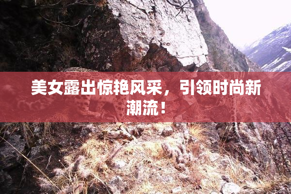 美女露出惊艳风采，引领时尚新潮流！