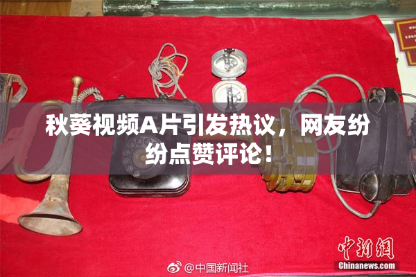 秋葵视频A片引发热议，网友纷纷点赞评论！