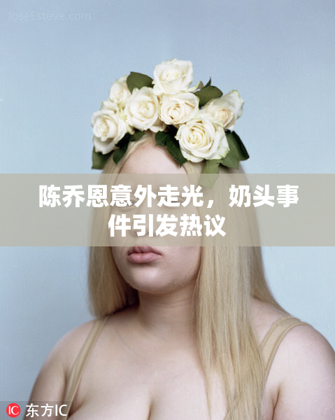 陈乔恩意外走光，奶头事件引发热议