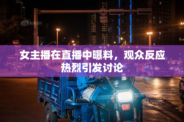 女主播在直播中曝料，观众反应热烈引发讨论