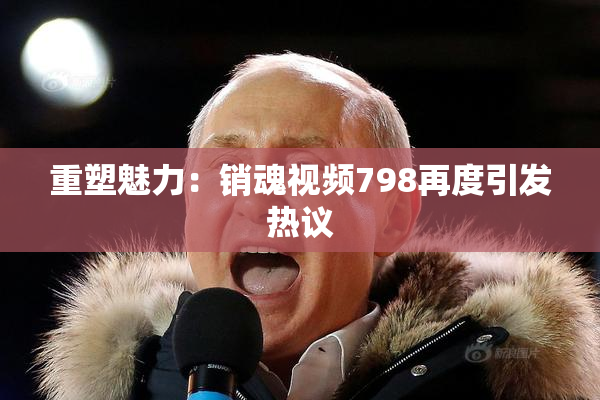 重塑魅力：销魂视频798再度引发热议