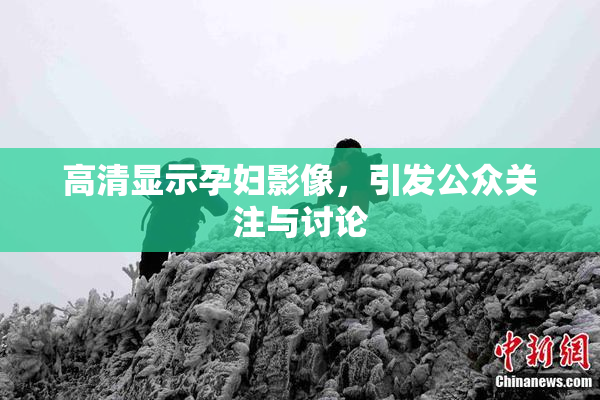 高清显示孕妇影像，引发公众关注与讨论