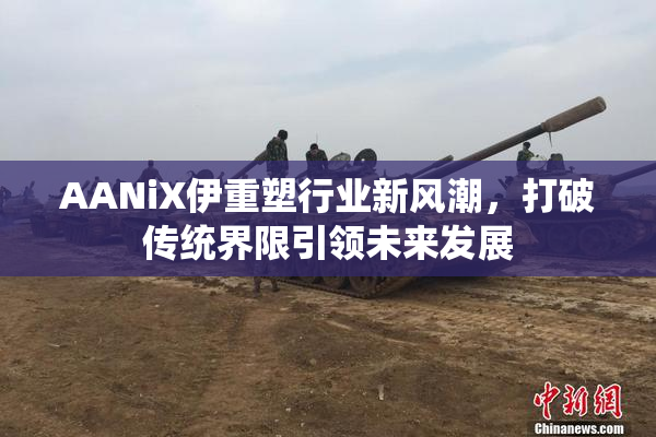 AANiX伊重塑行业新风潮，打破传统界限引领未来发展