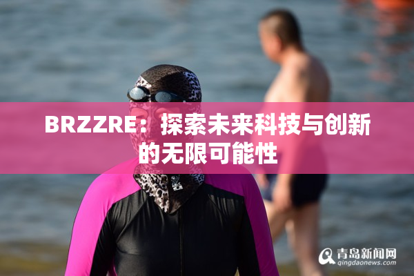 BRZZRE：探索未来科技与创新的无限可能性