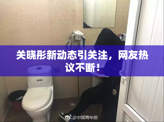 关晓彤新动态引关注，网友热议不断！