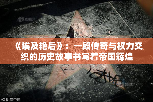 《埃及艳后》：一段传奇与权力交织的历史故事书写着帝国辉煌