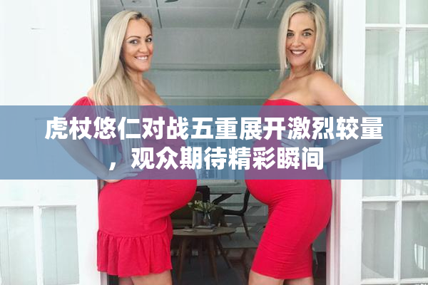 虎杖悠仁对战五重展开激烈较量，观众期待精彩瞬间